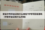 职业中专毕业证有什么用处?中专学历有用吗（中职毕业证有什么作用）