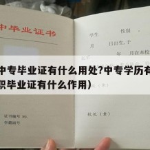 职业中专毕业证有什么用处?中专学历有用吗（中职毕业证有什么作用）