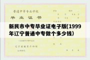 新民市中专毕业证电子版(1999年辽宁普通中专做个多少钱）