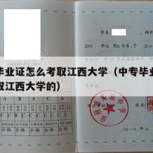 中专毕业证怎么考取江西大学（中专毕业证怎么考取江西大学的）