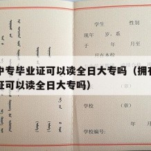 拥有中专毕业证可以读全日大专吗（拥有中专毕业证可以读全日大专吗）