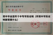 初中毕业想开个中专学历证明（开初中学历证明都需要什么）