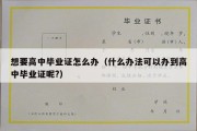 想要高中毕业证怎么办（什么办法可以办到高中毕业证呢?）