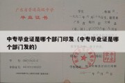 中专毕业证是哪个部门印发（中专毕业证是哪个部门发的）