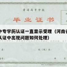 河南中专学历认证一直显示受理（河南省中专学历认证中出现问题如何处理）