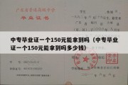 中专毕业证一个150元能拿到吗（中专毕业证一个150元能拿到吗多少钱）