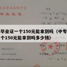 中专毕业证一个150元能拿到吗（中专毕业证一个150元能拿到吗多少钱）