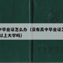 没高中毕业证怎么办（没有高中毕业证怎么办 还可以上大学吗）