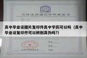 高中毕业证图片复印件高中学历可以吗（高中毕业证复印件可以辨别真伪吗?）