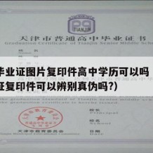 高中毕业证图片复印件高中学历可以吗（高中毕业证复印件可以辨别真伪吗?）