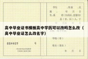 高中毕业证书模板高中学历可以改吗怎么改（高中毕业证怎么改名字）