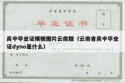 高中毕业证模板图片云南版（云南省高中毕业证dyno是什么）