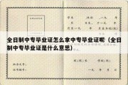 全日制中专毕业证怎么拿中专毕业证呢（全日制中专毕业证是什么意思）