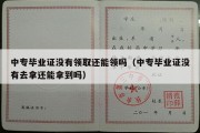 中专毕业证没有领取还能领吗（中专毕业证没有去拿还能拿到吗）