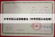 中专学历认证到哪里办（中专学历认证在哪）