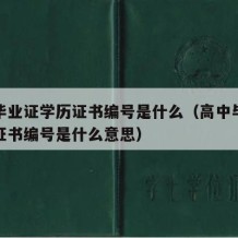 高中毕业证学历证书编号是什么（高中毕业证学历证书编号是什么意思）