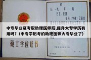 中专毕业证考取助理医师后,提升大专学历有用吗?（中专学历考的助理医师大专毕业了）