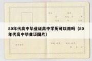 80年代高中毕业证高中学历可以用吗（80年代高中毕业证图片）