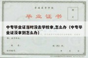 中专毕业证当时没去学校拿,怎么办（中专毕业证没拿到怎么办）