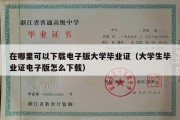 在哪里可以下载电子版大学毕业证（大学生毕业证电子版怎么下载）