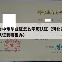 河北省中专毕业证怎么学历认证（河北省中专学历认证到哪里办）