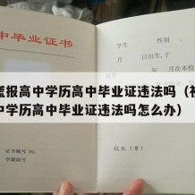 初中谎报高中学历高中毕业证违法吗（初中谎报高中学历高中毕业证违法吗怎么办）