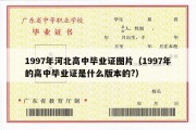 1997年河北高中毕业证图片（1997年的高中毕业证是什么版本的?）