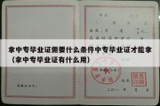 拿中专毕业证需要什么条件中专毕业证才能拿（拿中专毕业证有什么用）