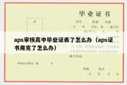 aps审核高中毕业证丢了怎么办（aps证书用完了怎么办）