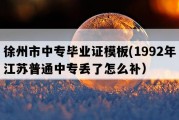 徐州市中专毕业证模板(1992年江苏普通中专丢了怎么补）