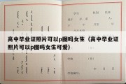 高中毕业证照片可以p图吗女生（高中毕业证照片可以p图吗女生可爱）