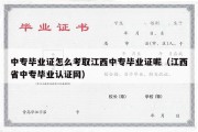 中专毕业证怎么考取江西中专毕业证呢（江西省中专毕业认证网）