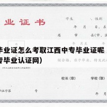 中专毕业证怎么考取江西中专毕业证呢（江西省中专毕业认证网）