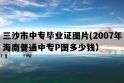 三沙市中专毕业证图片(2007年海南普通中专P图多少钱）