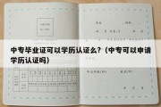 中专毕业证可以学历认证么?（中专可以申请学历认证吗）