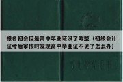 报名初会但是高中毕业证没了咋整（初级会计证考后审核时发现高中毕业证不见了怎么办）