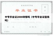 中专毕业证2000块够吗（中专毕业证值钱吗）