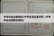 中专毕业证要钱吗?中专文凭还是学历（中专毕业证需要交钱吗）