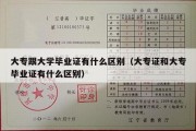 大专跟大学毕业证有什么区别（大专证和大专毕业证有什么区别）