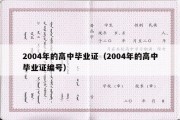 2004年的高中毕业证（2004年的高中毕业证编号）