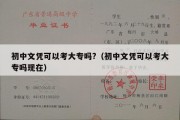 初中文凭可以考大专吗?（初中文凭可以考大专吗现在）