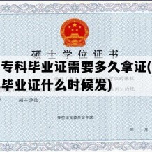 大学专科毕业证需要多久拿证(大学专科毕业证什么时候发)