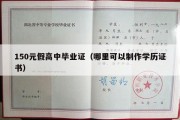 150元假高中毕业证（哪里可以制作学历证书）