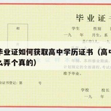 高中毕业证如何获取高中学历证书（高中毕业证怎么弄个真的）