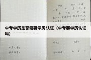 中专学历是否需要学历认证（中专要学历认证吗）