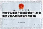 硕士学位证补办最新政策文件(硕士学位证补办最新政策文件查询)