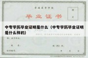 中专学历毕业证明是什么（中专学历毕业证明是什么样的）