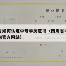 四川省如何认证中专学历证书（四川省中专学历查询官方网站）