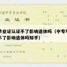 中专毕业证认证不了影响退休吗（中专毕业证认证不了影响退休吗知乎）