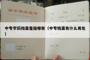 中专学历档案是指哪些（中专档案有什么用处）